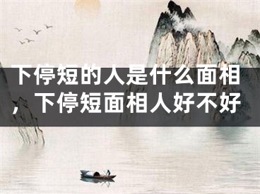 下停短的人是什么面相，下停短面相人好不好