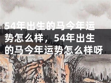 54年出生的马今年运势怎么样，54年出生的马今年运势怎么样呀
