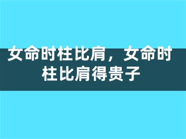女命时柱比肩，女命时柱比肩得贵子
