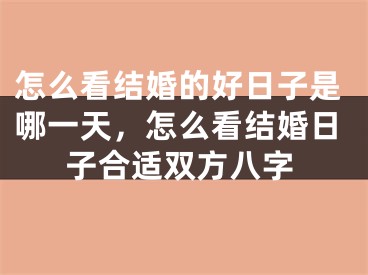 怎么看结婚的好日子是哪一天，怎么看结婚日子合适双方八字