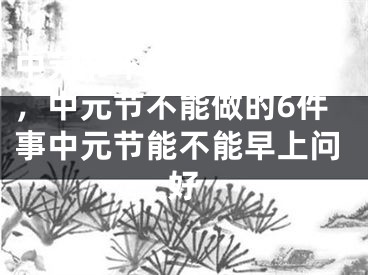 中元节不能做的6件事，中元节不能做的6件事中元节能不能早上问好