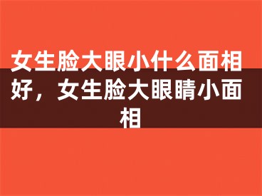 女生脸大眼小什么面相好，女生脸大眼睛小面相