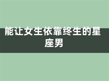 能让女生依靠终生的星座男