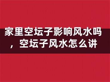 家里空坛子影响风水吗，空坛子风水怎么讲