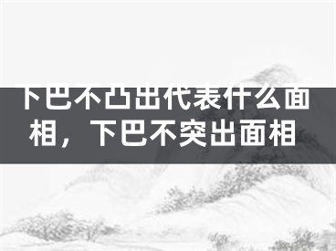 下巴不凸出代表什么面相,下巴不突出面相