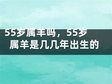 55岁属羊吗，55岁属羊是几几年出生的