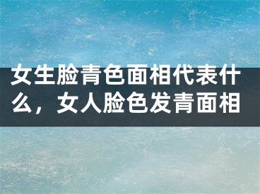 女生脸青色面相代表什么，女人脸色发青面相