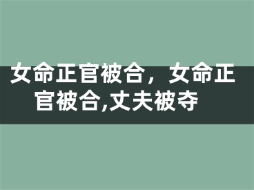 女命正官被合，女命正官被合,丈夫被夺