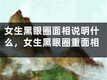 女生黑眼圈面相说明什么，女生黑眼圈重面相