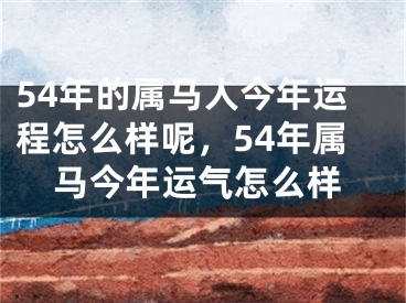 54年的属马人今年运程怎么样呢，54年属马今年运气怎么样