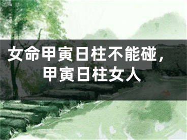 女命甲寅日柱不能碰，甲寅日柱女人