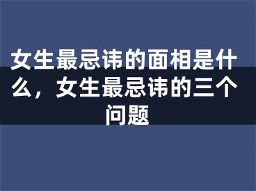 女生最忌讳的面相是什么，女生最忌讳的三个问题