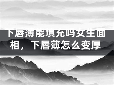 下唇薄能填充吗女生面相,下唇薄怎么变厚