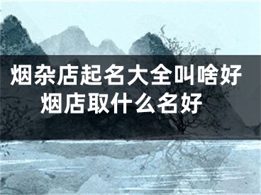 烟杂店起名大全叫啥好 烟店取什么名好