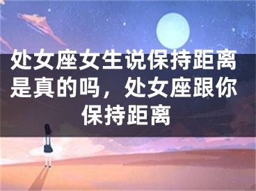 处女座女生说保持距离是真的吗，处女座跟你保持距离