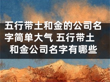 五行带土和金的公司名字简单大气 五行带土和金公司名字有哪些