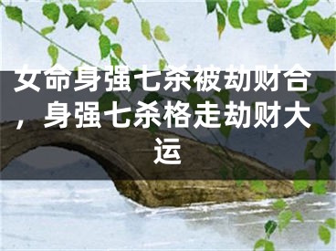 女命身强七杀被劫财合，身强七杀格走劫财大运