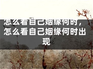 怎么看自己姻缘何时,怎么看自己姻缘何时出现
