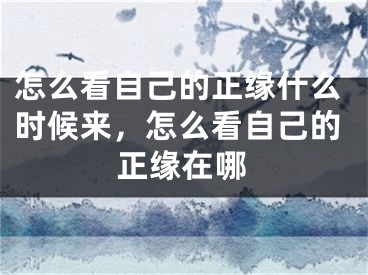 怎么看自己的正缘什么时候来，怎么看自己的正缘在哪