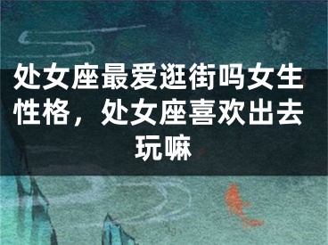 处女座最爱逛街吗女生性格，处女座喜欢出去玩嘛