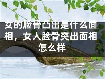 女的脸骨凸出是什么面相，女人脸骨突出面相怎么样