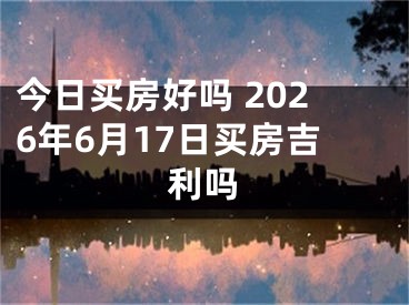今日买房好吗 2026年6月17日买房吉利吗