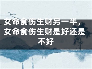 女命食伤生财另一半，女命食伤生财是好还是不好