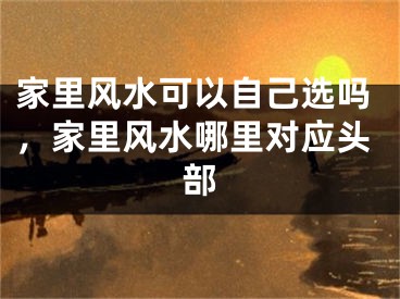 家里风水可以自己选吗，家里风水哪里对应头部