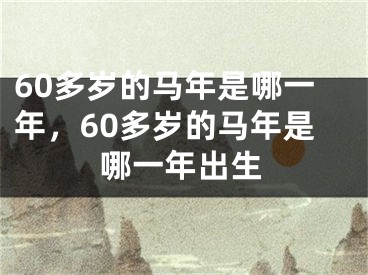 60多岁的马年是哪一年，60多岁的马年是哪一年出生