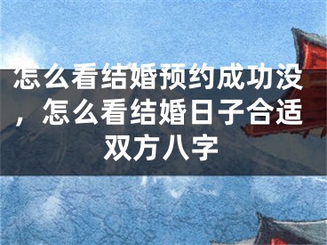怎么看结婚预约成功没，怎么看结婚日子合适双方八字