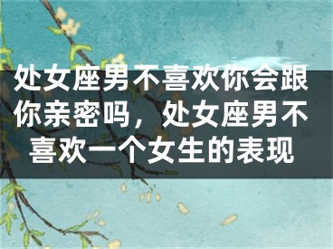 处女座男不喜欢你会跟你亲密吗，处女座男不喜欢一个女生的表现