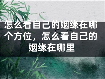 怎么看自己的姻缘在哪个方位,怎么看自己的姻缘在哪里
