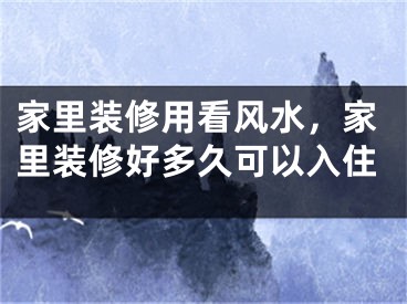 家里装修用看风水，家里装修好多久可以入住