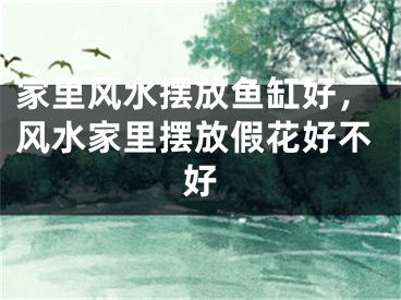 家里风水摆放鱼缸好，风水家里摆放假花好不好