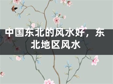 中国东北的风水好，东北地区风水