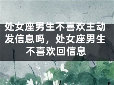 处女座男生不喜欢主动发信息吗，处女座男生不喜欢回信息