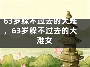 63岁躲不过去的大难,63岁躲不过去的大难女