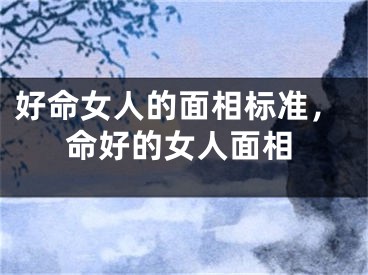 好命女人的面相标准，命好的女人面相