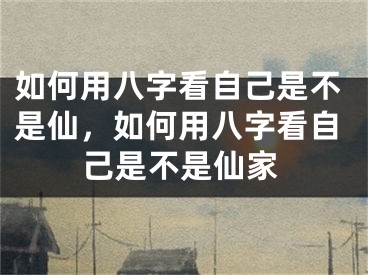 如何用八字看自己是不是仙，如何用八字看自己是不是仙家
