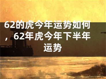 62的虎今年运势如何,62年虎今年下半年运势