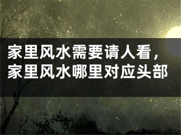 家里风水需要请人看，家里风水哪里对应头部
