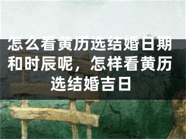 怎么看黄历选结婚日期和时辰呢，怎样看黄历选结婚吉日