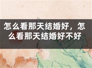 怎么看那天结婚好，怎么看那天结婚好不好