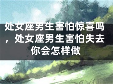 处女座男生害怕惊喜吗，处女座男生害怕失去你会怎样做