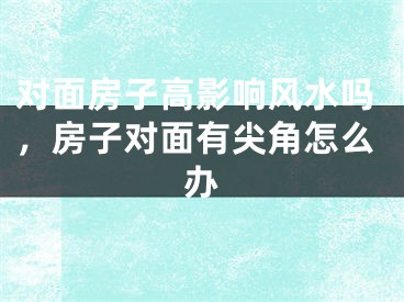 对面房子高影响风水吗，房子对面有尖角怎么办