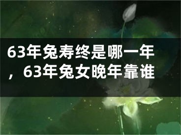 63年兔寿终是哪一年,63年兔女晚年靠谁