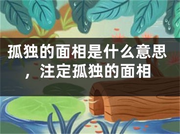 孤独的面相是什么意思，注定孤独的面相