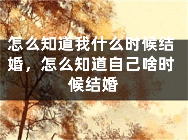 怎么知道我什么时候结婚，怎么知道自己啥时候结婚