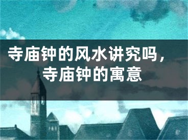 寺庙钟的风水讲究吗，寺庙钟的寓意