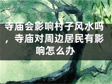 寺庙会影响村子风水吗，寺庙对周边居民有影响怎么办
